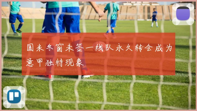 国米冬窗未签一线队永久转会成为意甲独特现象