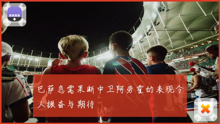 巴萨急需果断中卫阿劳霍的表现令人振奋与期待