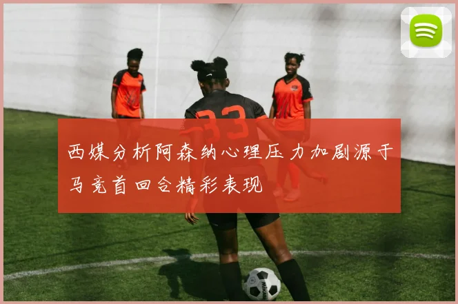 西媒分析阿森纳心理压力加剧源于马竞首回合精彩表现