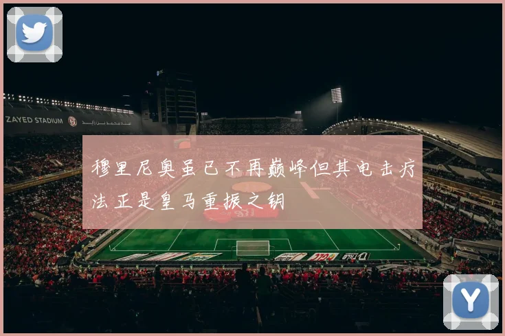 穆里尼奥虽已不再巅峰但其电击疗法正是皇马重振之钥