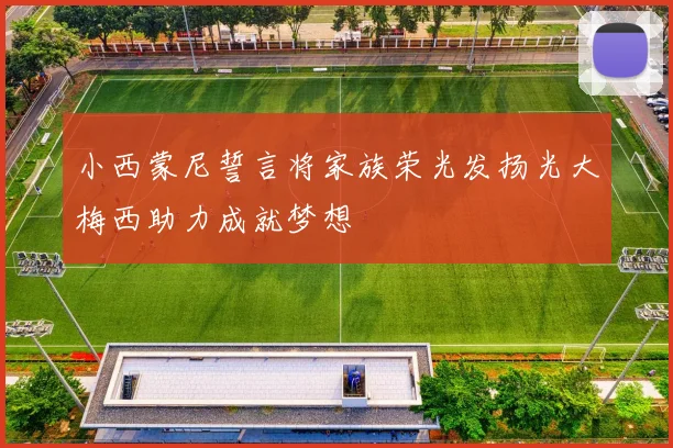 小西蒙尼誓言将家族荣光发扬光大梅西助力成就梦想