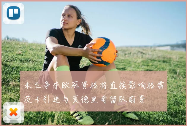 米兰争夺欧冠资格将直接影响格雷茨卡引进与莫德里奇留队前景
