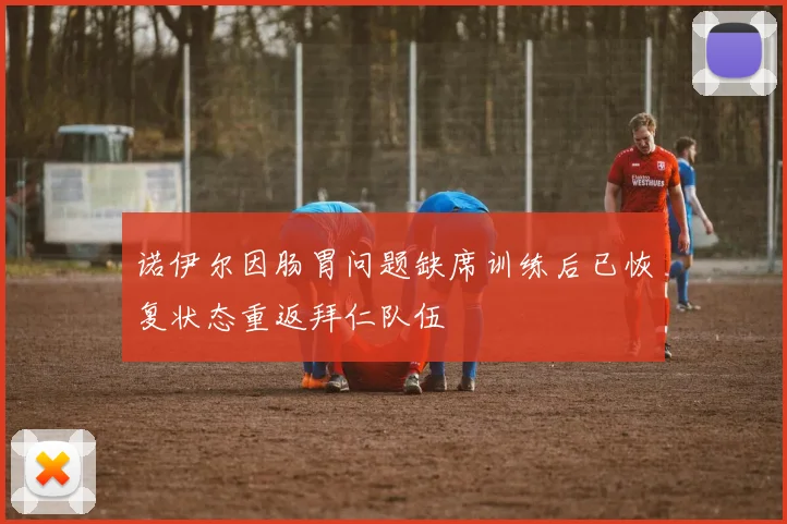 诺伊尔因肠胃问题缺席训练后已恢复状态重返拜仁队伍