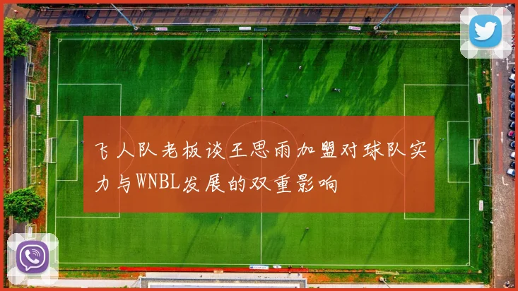 飞人队老板谈王思雨加盟对球队实力与WNBL发展的双重影响