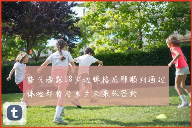 隆戈透露18岁边锋格尼耶顺利通过体检即将与米兰未来队签约