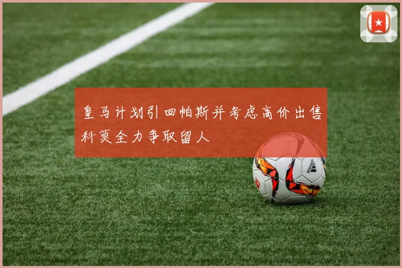 皇马计划引回帕斯并考虑高价出售科莫全力争取留人