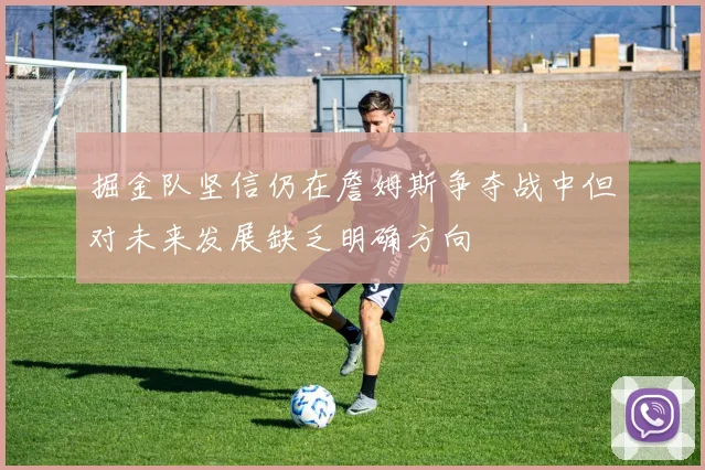 掘金队坚信仍在詹姆斯争夺战中但对未来发展缺乏明确方向
