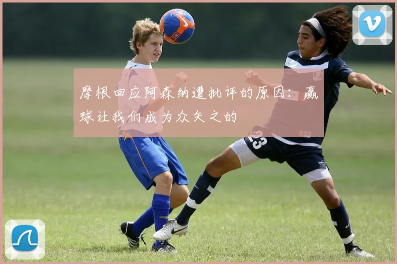 摩根回应阿森纳遭批评的原因：赢球让我们成为众矢之的