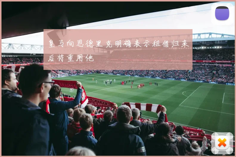 皇马向恩德里克明确表示租借归来后将重用他