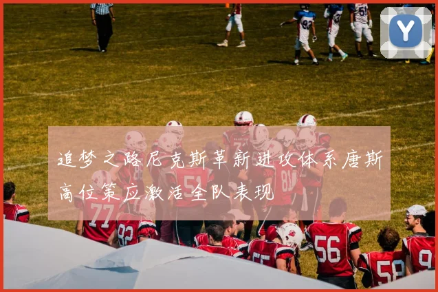 追梦之路尼克斯革新进攻体系唐斯高位策应激活全队表现