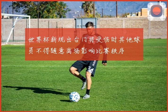 世界杯新规出台门将受伤时其他球员不得随意离场影响比赛秩序