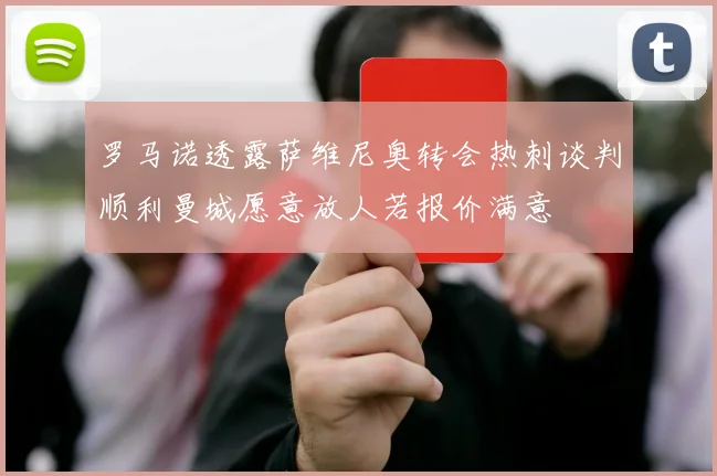 罗马诺透露萨维尼奥转会热刺谈判顺利曼城愿意放人若报价满意