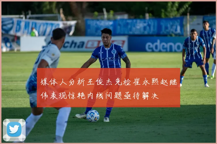媒体人分析王俊杰免检崔永熙赵继伟表现惊艳内线问题亟待解决